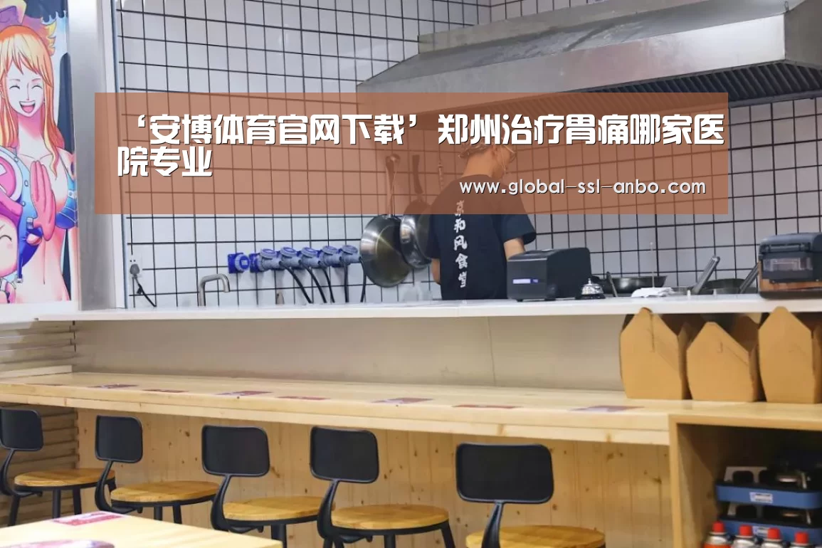 ‘安博体育官网下载’郑州治疗胃痛哪家医院专业(图1) 安博体育官网下载